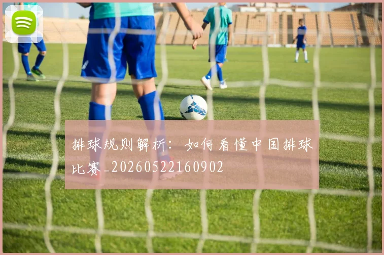 排球规则解析:如何看懂中国排球比赛_20260522160902