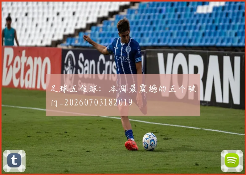 足球五佳球：本周最震撼的五个破门_20260703182019