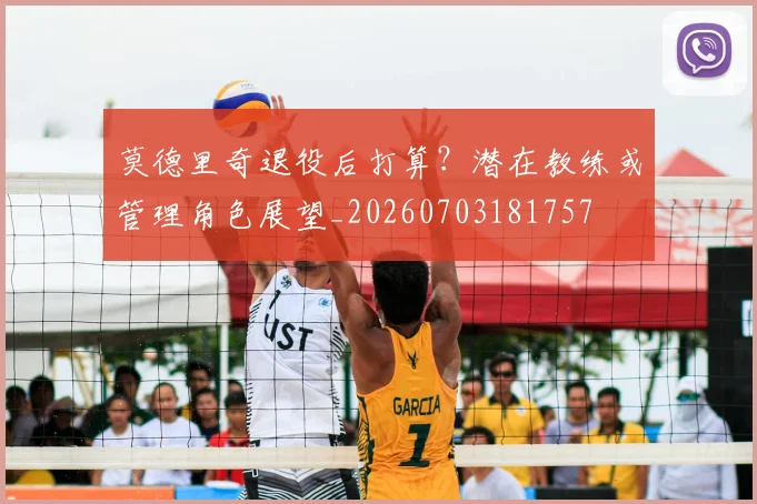 莫德里奇退役后打算?潜在教练或管理角色展望_20260703181757