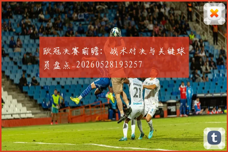 欧冠决赛前瞻:战术对决与关键球员盘点_20260528193257
