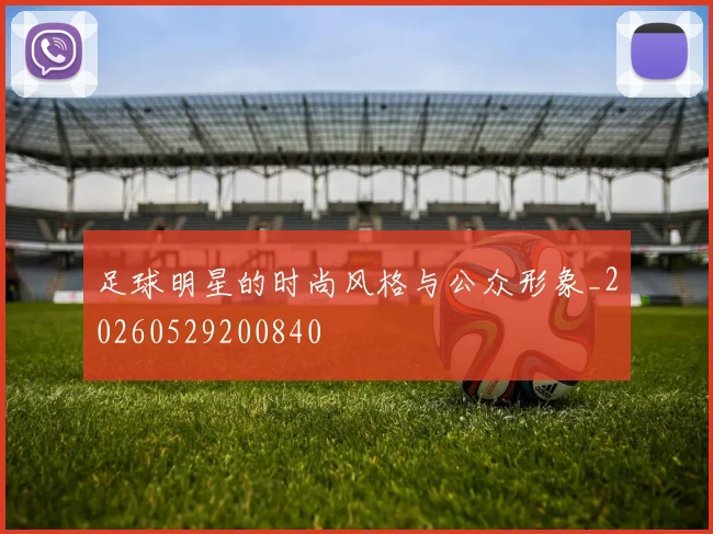 足球明星的时尚风格与公众形象_20260529200840