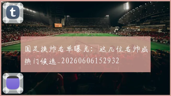 国足换帅名单曝光:这几位名帅成热门候选_20260606152932