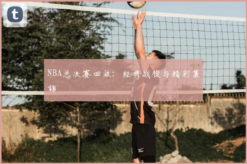 NBA总决赛回放:经典战役与精彩集锦