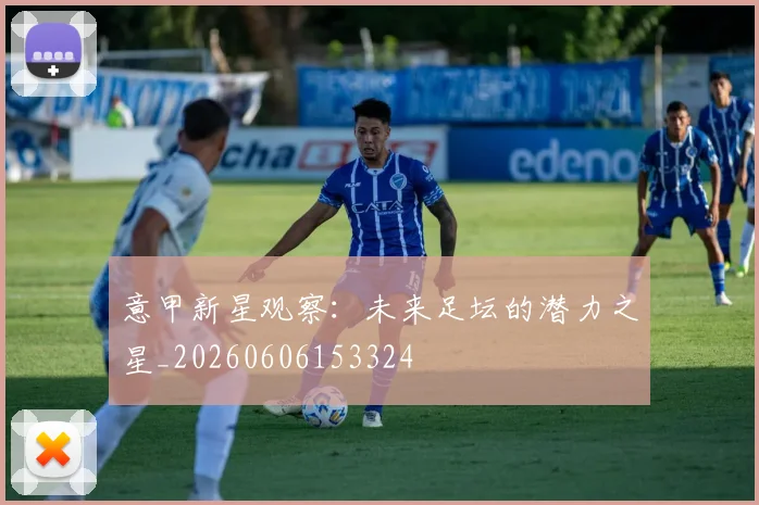 意甲新星观察：未来足坛的潜力之星_20260606153324