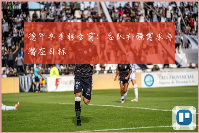 德甲冬季转会窗：各队补强需求与潜在目标