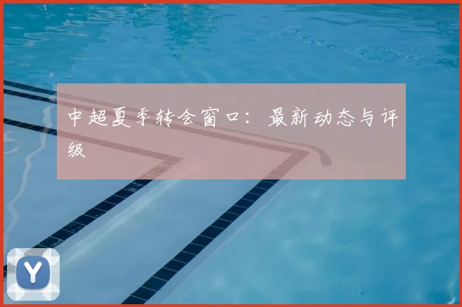 中超夏季转会窗口：最新动态与评级