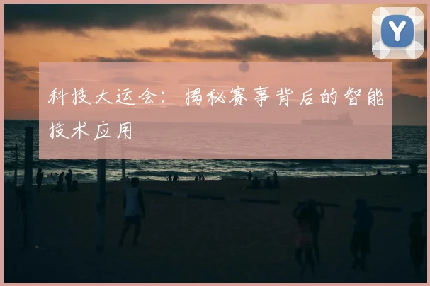 科技大运会：揭秘赛事背后的智能技术应用