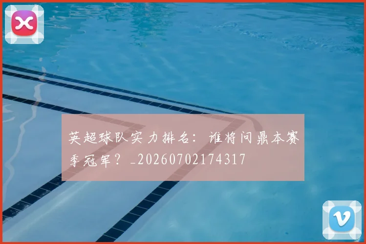 英超球队实力排名：谁将问鼎本赛季冠军？_20260702174317