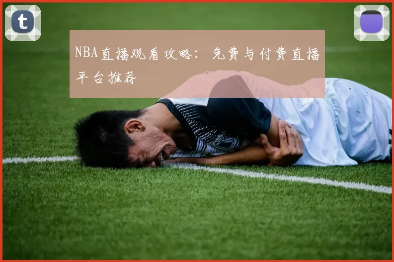 NBA直播观看攻略：免费与付费直播平台推荐