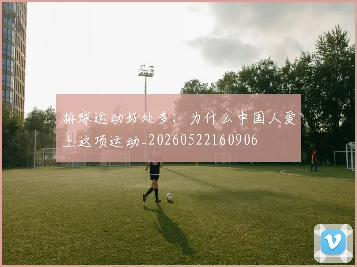 排球运动好处多：为什么中国人爱上这项运动_20260522160906
