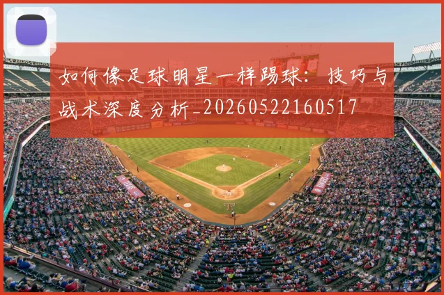 如何像足球明星一样踢球:技巧与战术深度分析_20260522160517