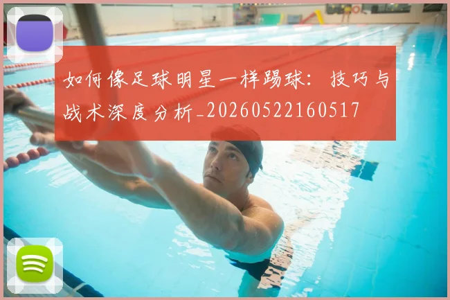 如何像足球明星一样踢球：技巧与战术深度分析_20260522160517