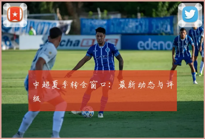 中超夏季转会窗口：最新动态与评级