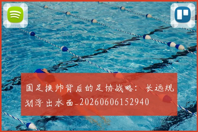 国足换帅背后的足协战略：长远规划浮出水面_20260606152940