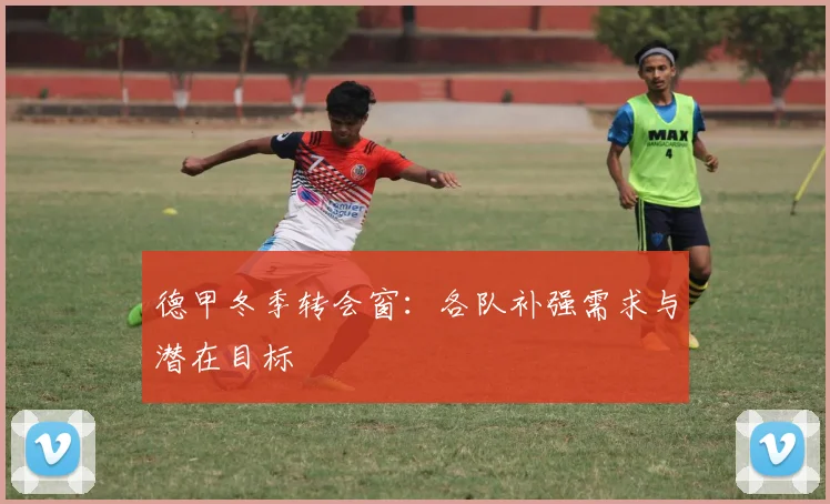 德甲冬季转会窗：各队补强需求与潜在目标