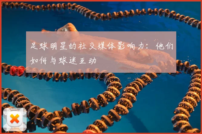 足球明星的社交媒体影响力:他们如何与球迷互动